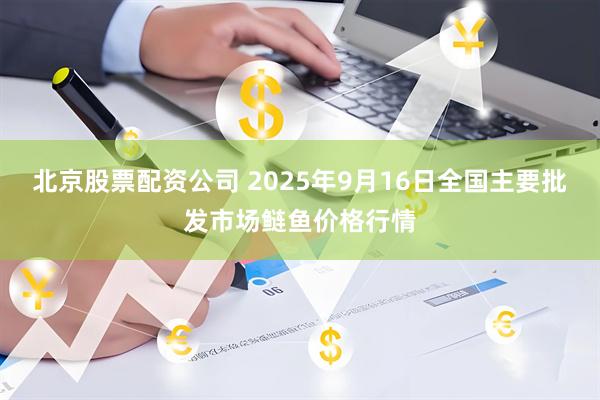 北京股票配资公司 2025年9月16日全国主要批发市场鲢鱼价格行情