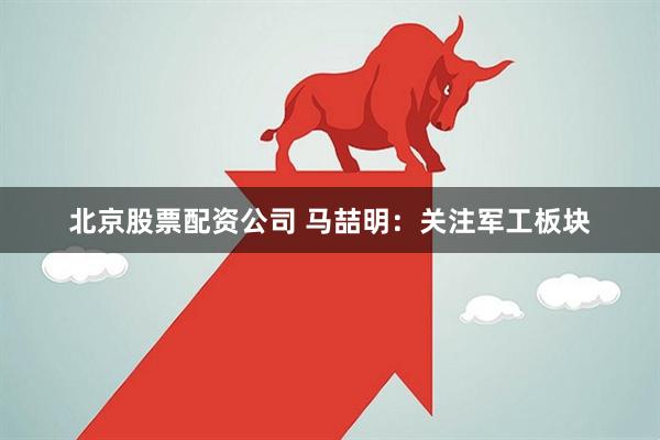 北京股票配资公司 马喆明:关注军工板块