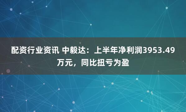 配资行业资讯 中毅达：上半年净利润3953.49万元，同比扭亏为盈