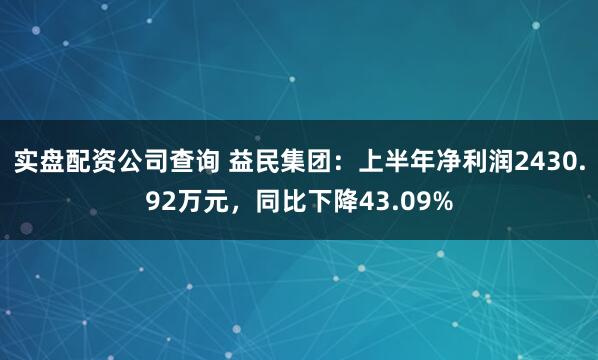 实盘配资公司查询 益民集团：上半年净利润2430.92万元，同比下降43.09%