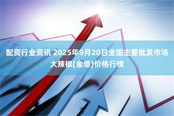 配资行业资讯 2025年9月20日全国主要批发市场大辣椒(金塔)价格行情