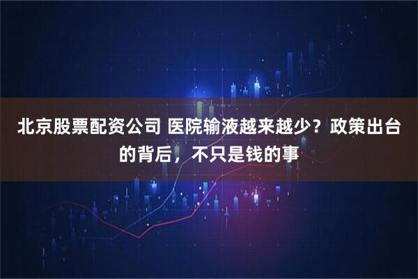 北京股票配资公司 医院输液越来越少？政策出台的背后，不只是钱的事