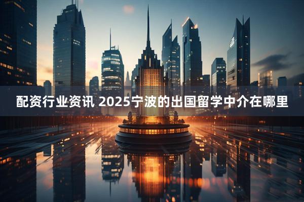 配资行业资讯 2025宁波的出国留学中介在哪里