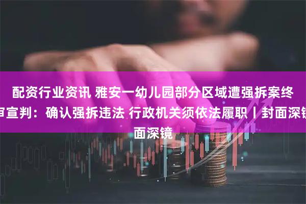配资行业资讯 雅安一幼儿园部分区域遭强拆案终审宣判：确认强拆违法 行政机关须依法履职丨封面深镜
