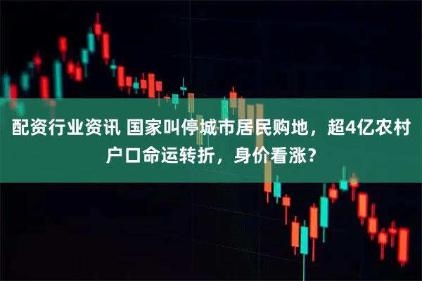 配资行业资讯 国家叫停城市居民购地，超4亿农村户口命运转折，身价看涨？
