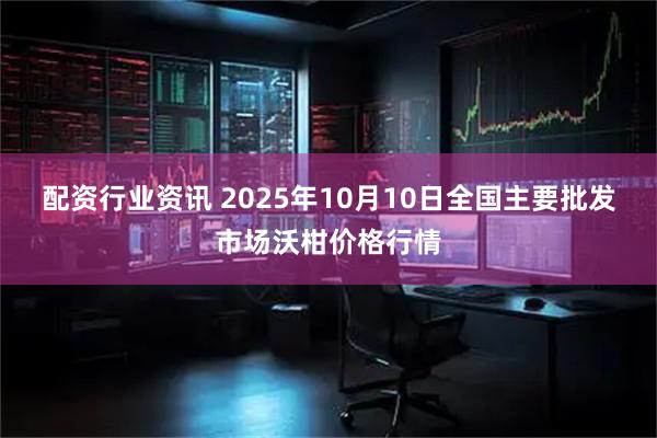 配资行业资讯 2025年10月10日全国主要批发市场沃柑价格行情