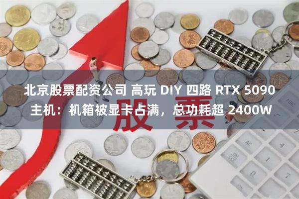 北京股票配资公司 高玩 DIY 四路 RTX 5090 主机：机箱被显卡占满，总功耗超 2400W