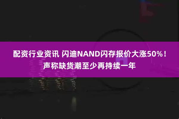配资行业资讯 闪迪NAND闪存报价大涨50%！声称缺货潮至少再持续一年