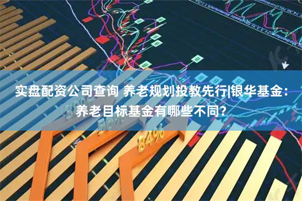 实盘配资公司查询 养老规划投教先行|银华基金：养老目标基金有哪些不同？