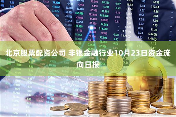 北京股票配资公司 非银金融行业10月23日资金流向日报
