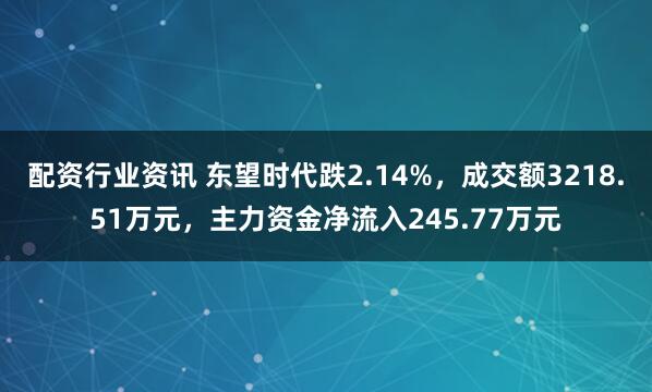配资行业资讯 东望时代跌2.14%，成交额3218.51万元，主力资金净流入245.77万元