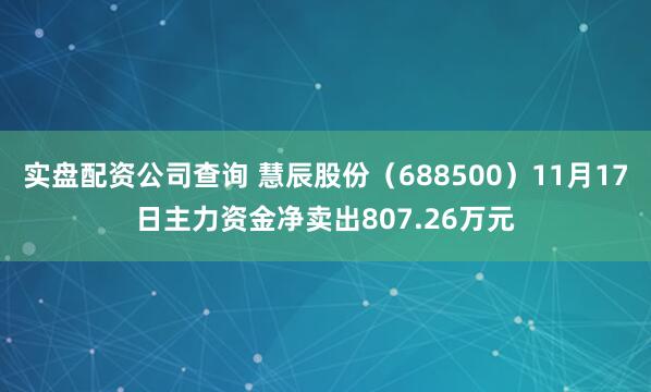 实盘配资公司查询 慧辰股份（688500）11月17日主力资金净卖出807.26万元
