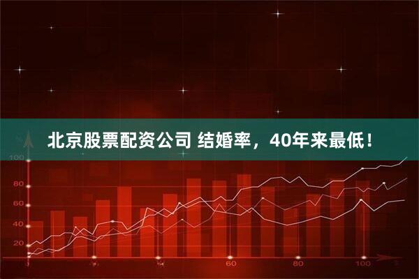 北京股票配资公司 结婚率，40年来最低！