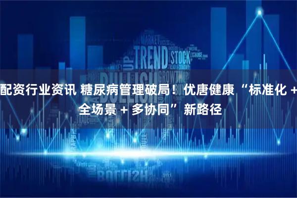 配资行业资讯 糖尿病管理破局！优唐健康 “标准化 + 全场景 + 多协同” 新路径