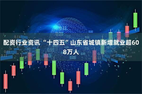 配资行业资讯 “十四五”山东省城镇新增就业超608万人