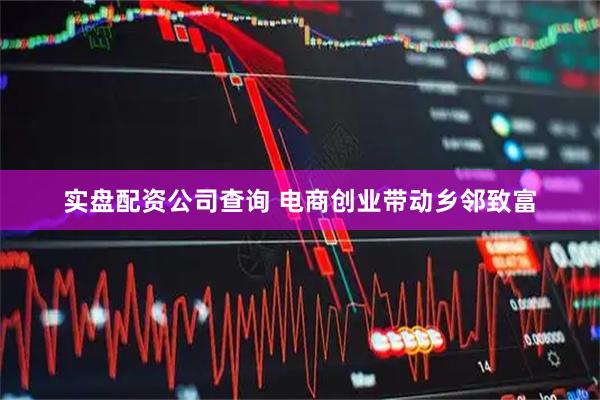 实盘配资公司查询 电商创业带动乡邻致富