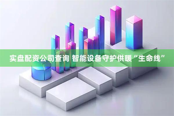 实盘配资公司查询 智能设备守护供暖“生命线”