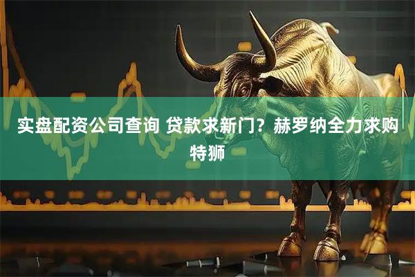 实盘配资公司查询 贷款求新门？赫罗纳全力求购特狮
