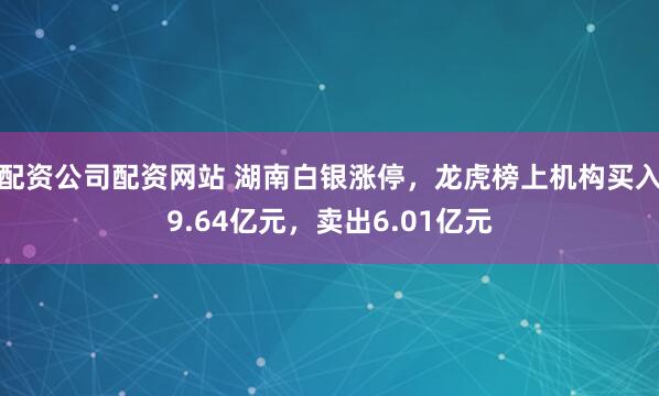 配资公司配资网站 湖南白银涨停，龙虎榜上机构买入9.64亿元，卖出6.01亿元