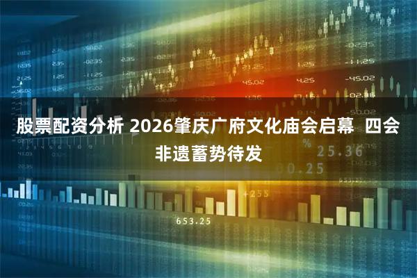 股票配资分析 2026肇庆广府文化庙会启幕  四会非遗蓄势待发