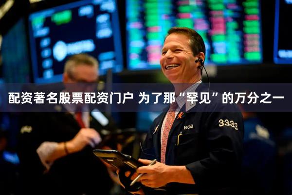 配资著名股票配资门户 为了那“罕见”的万分之一