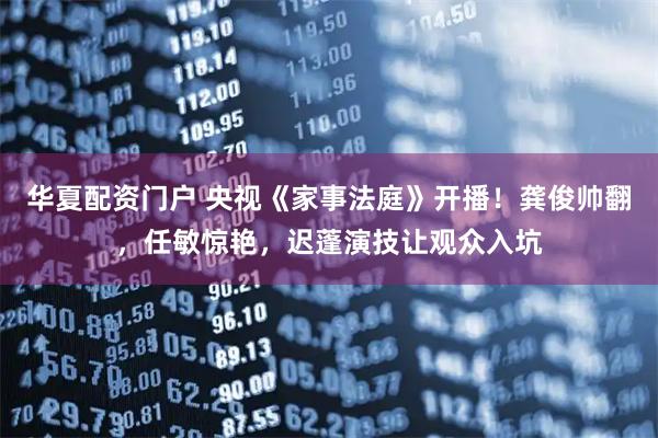 华夏配资门户 央视《家事法庭》开播！龚俊帅翻，任敏惊艳，迟蓬演技让观众入坑