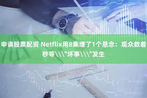 申请股票配资 Netflix用8集埋了1个悬念：观众数着秒等\
