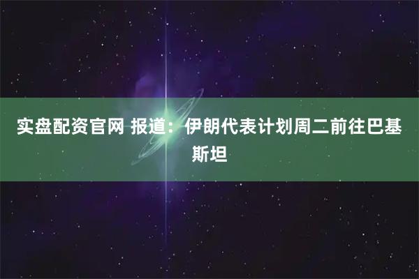 实盘配资官网 报道：伊朗代表计划周二前往巴基斯坦