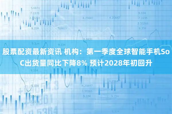 股票配资最新资讯 机构：第一季度全球智能手机SoC出货量同比下降8% 预计2028年初回升