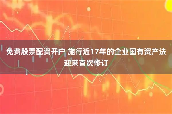 免费股票配资开户 施行近17年的企业国有资产法迎来首次修订
