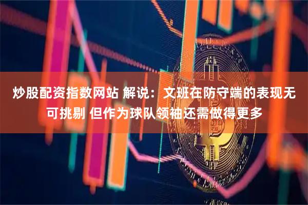 炒股配资指数网站 解说：文班在防守端的表现无可挑剔 但作为球队领袖还需做得更多