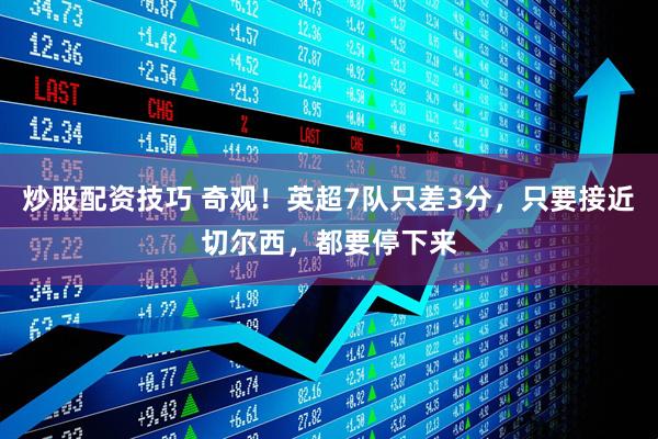 炒股配资技巧 奇观！英超7队只差3分，只要接近切尔西，都要停下来