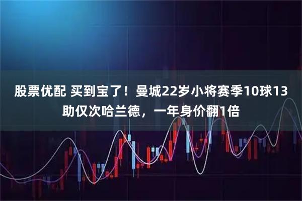 股票优配 买到宝了！曼城22岁小将赛季10球13助仅次哈兰德，一年身价翻1倍