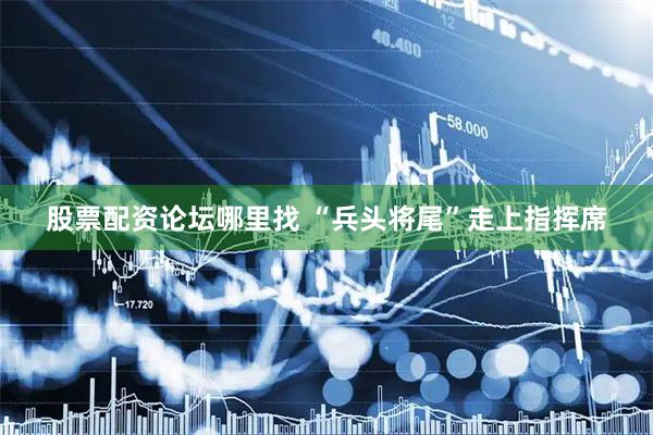 股票配资论坛哪里找 “兵头将尾”走上指挥席