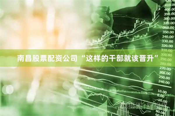 南昌股票配资公司 “这样的干部就该晋升”