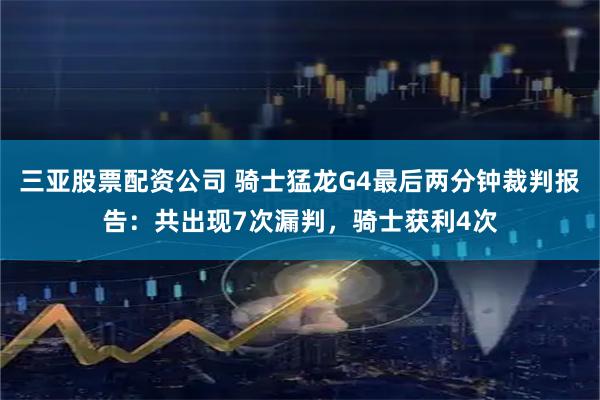 三亚股票配资公司 骑士猛龙G4最后两分钟裁判报告：共出现7次漏判，骑士获利4次