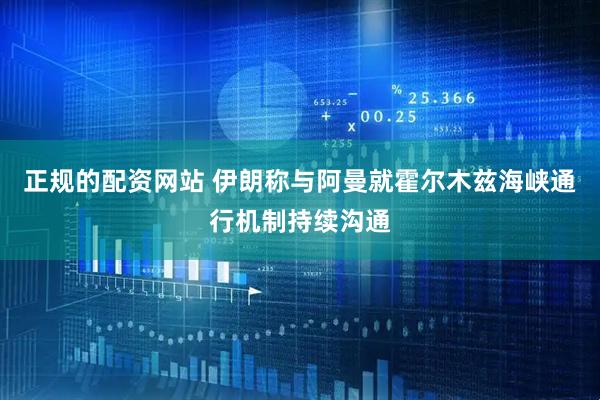 正规的配资网站 伊朗称与阿曼就霍尔木兹海峡通行机制持续沟通