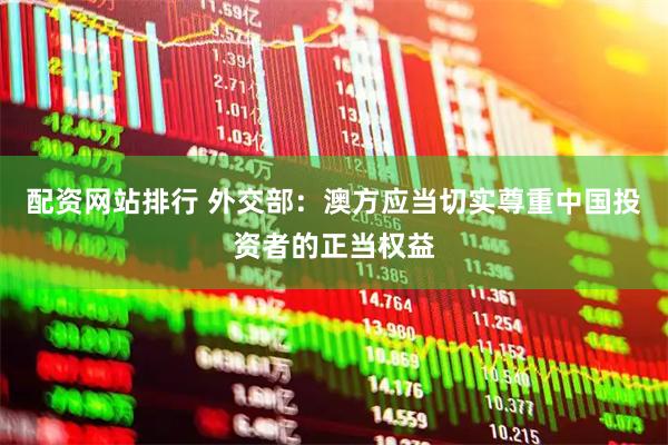 配资网站排行 外交部：澳方应当切实尊重中国投资者的正当权益