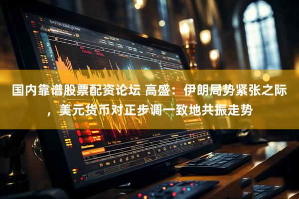 国内靠谱股票配资论坛 高盛：伊朗局势紧张之际，美元货币对正步调一致地共振走势