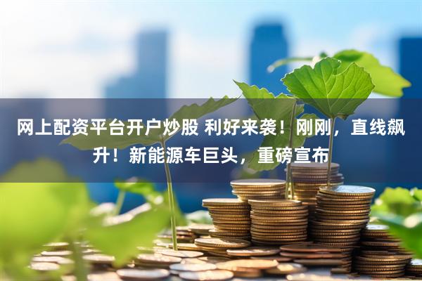 网上配资平台开户炒股 利好来袭！刚刚，直线飙升！新能源车巨头，重磅宣布