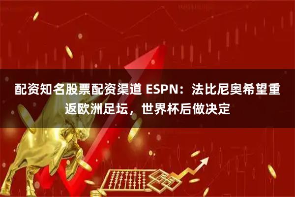 配资知名股票配资渠道 ESPN：法比尼奥希望重返欧洲足坛，世界杯后做决定