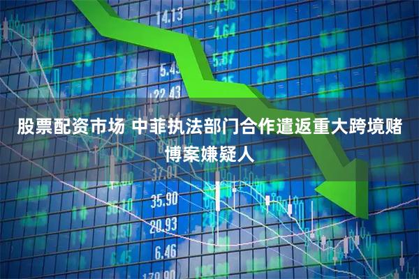 股票配资市场 中菲执法部门合作遣返重大跨境赌博案嫌疑人