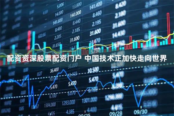 配资资深股票配资门户 中国技术正加快走向世界