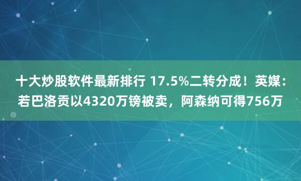 十大炒股软件最新排行 17.5%二转分成！英媒：若巴洛贡以4320万镑被卖，阿森纳可得756万