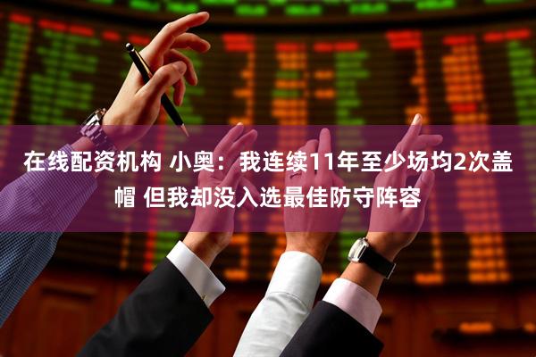 在线配资机构 小奥：我连续11年至少场均2次盖帽 但我却没入选最佳防守阵容