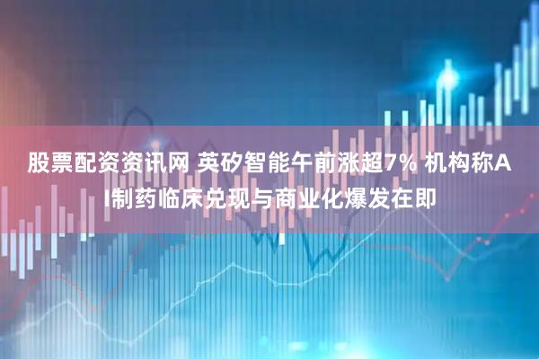 股票配资资讯网 英矽智能午前涨超7% 机构称AI制药临床兑现与商业化爆发在即