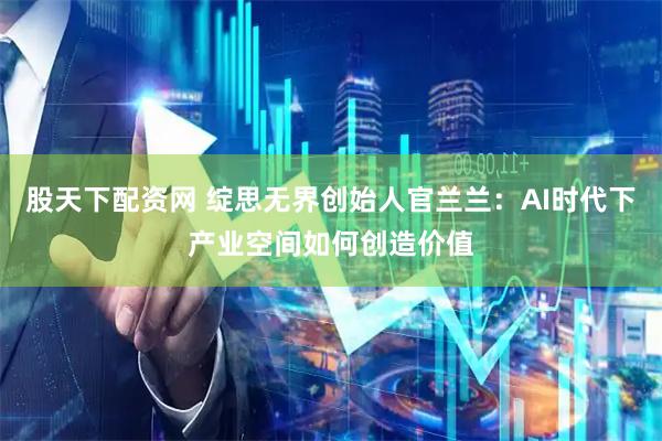 股天下配资网 绽思无界创始人官兰兰：AI时代下产业空间如何创造价值